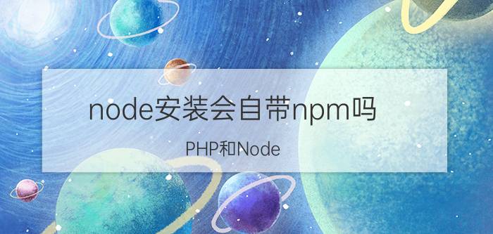 node安装会自带npm吗 PHP和Node.js哪个更好用？